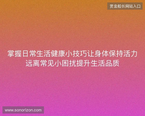 掌握日常生活健康小技巧让身体保持活力远离常见小困扰提升生活品质 掌握日常生活健康小技巧让身体保持活力远离常见小困扰提升生活品质