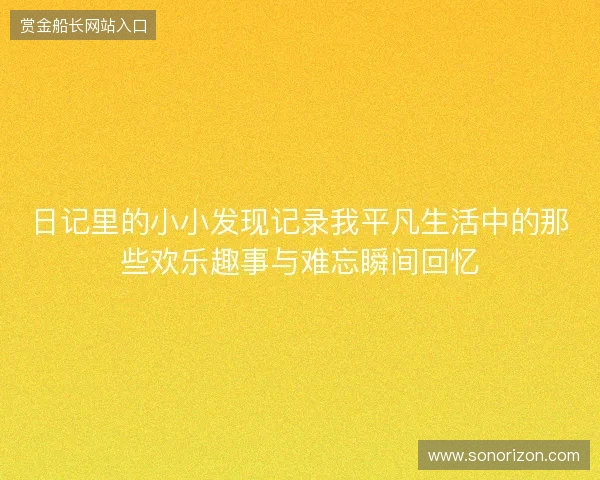 日记里的小小发现记录我平凡生活中的那些欢乐趣事与难忘瞬间回忆 日记里的小小发现记录我平凡生活中的那些欢乐趣事与难忘瞬间回忆