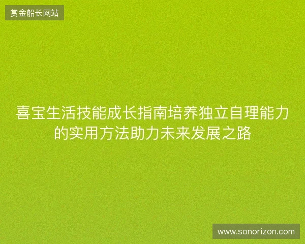 喜宝生活技能成长指南培养独立自理能力的实用方法助力未来发展之路
