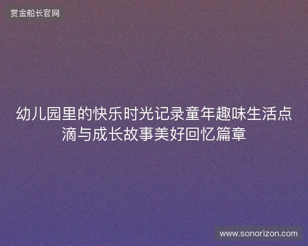 幼儿园里的快乐时光记录童年趣味生活点滴与成长故事美好回忆篇章 幼儿园里的快乐时光记录童年趣味生活点滴与成长故事美好回忆篇章