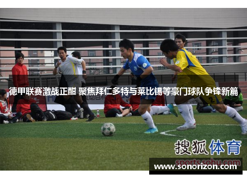 德甲联赛激战正酣 聚焦拜仁多特与莱比锡等豪门球队争锋新篇