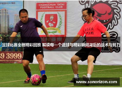 足球比赛全程精彩回放 解读每一个进球与精彩瞬间背后的战术与努力