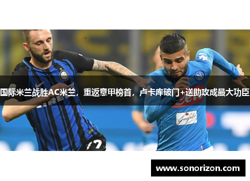 国际米兰战胜AC米兰，重返意甲榜首，卢卡库破门+送助攻成最大功臣