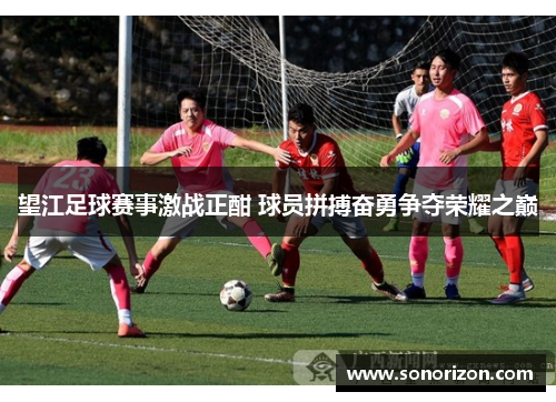 望江足球赛事激战正酣 球员拼搏奋勇争夺荣耀之巅