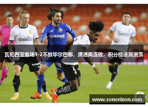 瓦伦西亚客场1-2不敌毕尔巴鄂，遭遇两连败，积分榜逐渐滑落