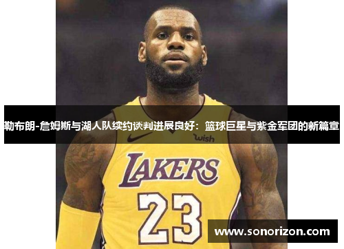 勒布朗-詹姆斯与湖人队续约谈判进展良好：篮球巨星与紫金军团的新篇章