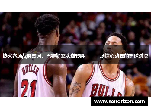 热火客场战胜篮网，巴特勒率队逆转胜——一场惊心动魄的篮球对决