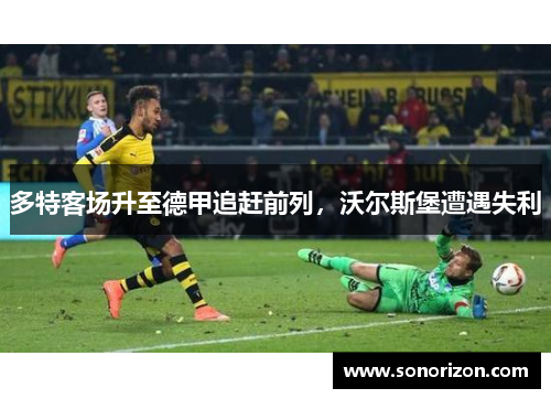 多特客场升至德甲追赶前列，沃尔斯堡遭遇失利