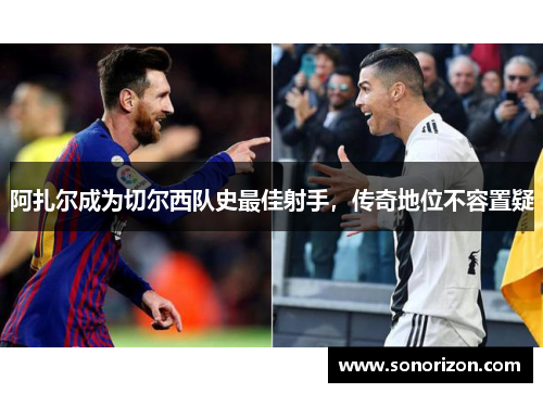 阿扎尔成为切尔西队史最佳射手，传奇地位不容置疑