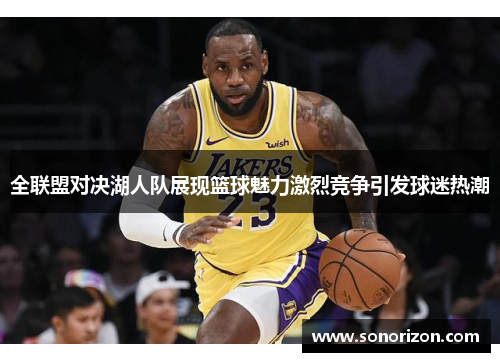 全联盟对决湖人队展现篮球魅力激烈竞争引发球迷热潮