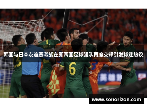 韩国与日本友谊赛激战在即两国足球强队再度交锋引发球迷热议