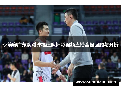季前赛广东队对阵福建队精彩视频直播全程回顾与分析