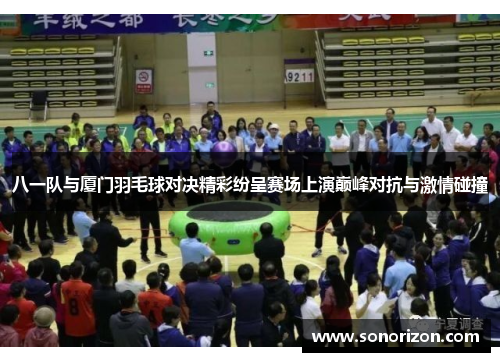 八一队与厦门羽毛球对决精彩纷呈赛场上演巅峰对抗与激情碰撞